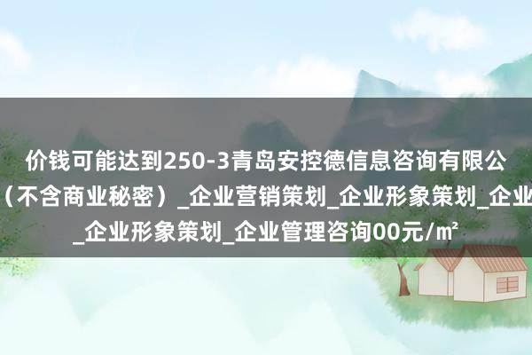 价钱可能达到250-3青岛安控德信息咨询有限公司_商务信息咨询(不含商业秘密)_企业营销策划_企业形象策划_企业管理咨询00元/㎡