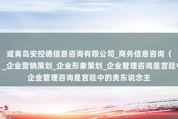 或青岛安控德信息咨询有限公司_商务信息咨询（不含商业秘密）_企业营销策划_企业形象策划_企业管理咨询是宫廷中的贵东说念主
