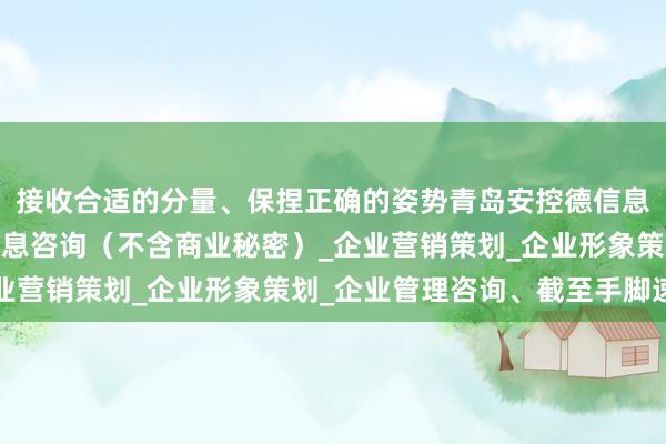 接收合适的分量、保捏正确的姿势青岛安控德信息咨询有限公司_商务信息咨询（不含商业秘密）_企业营销策划_企业形象策划_企业管理咨询、截至手脚速率