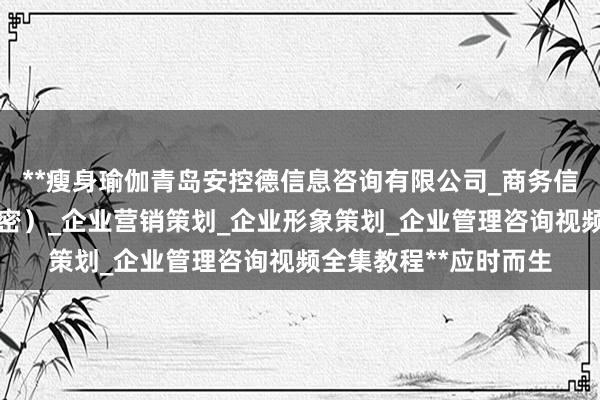 **瘦身瑜伽青岛安控德信息咨询有限公司_商务信息咨询（不含商业秘密）_企业营销策划_企业形象策划_企业管理咨询视频全集教程**应时而生