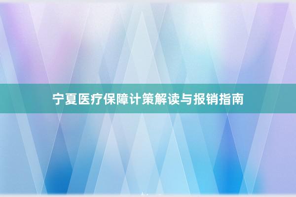 宁夏医疗保障计策解读与报销指南